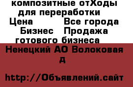 композитные отХоды для переработки  › Цена ­ 100 - Все города Бизнес » Продажа готового бизнеса   . Ненецкий АО,Волоковая д.